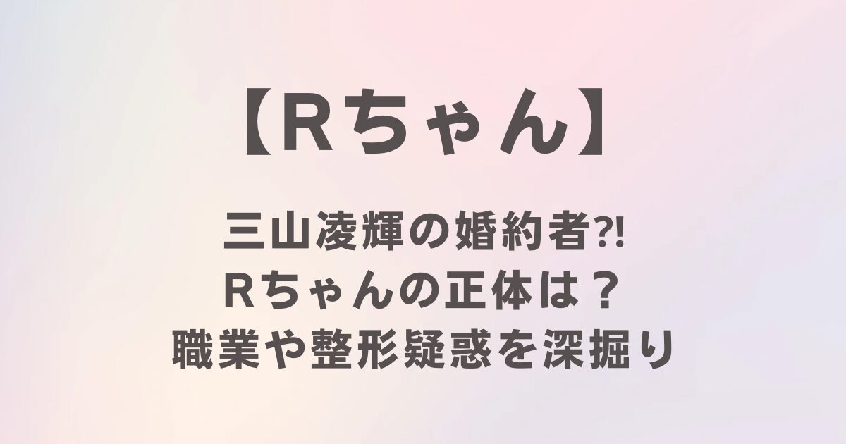 三山凌輝の婚約者Rちゃんって何者？年収1億円の職業や整形履歴を深掘り