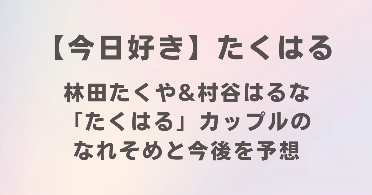 【今日好き】林田たくや＆村谷はるな「たくはる」カップルのなれそめと今後を予想