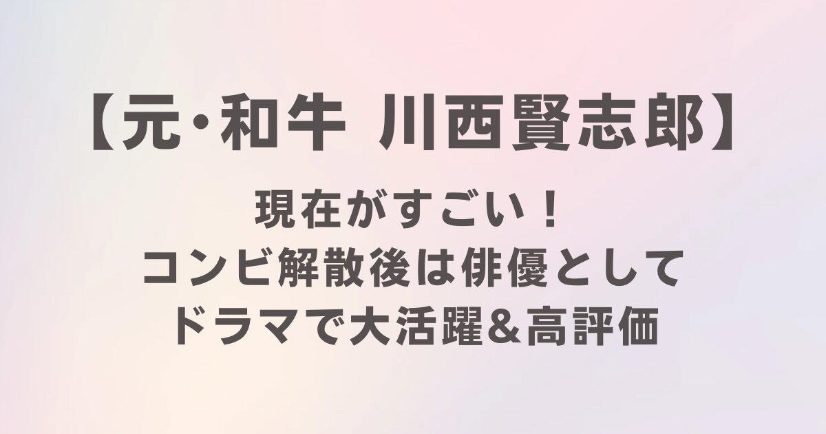 和牛・川西賢志郎の現在がすごい！解散後は俳優としてドラマで大活躍＆高評価