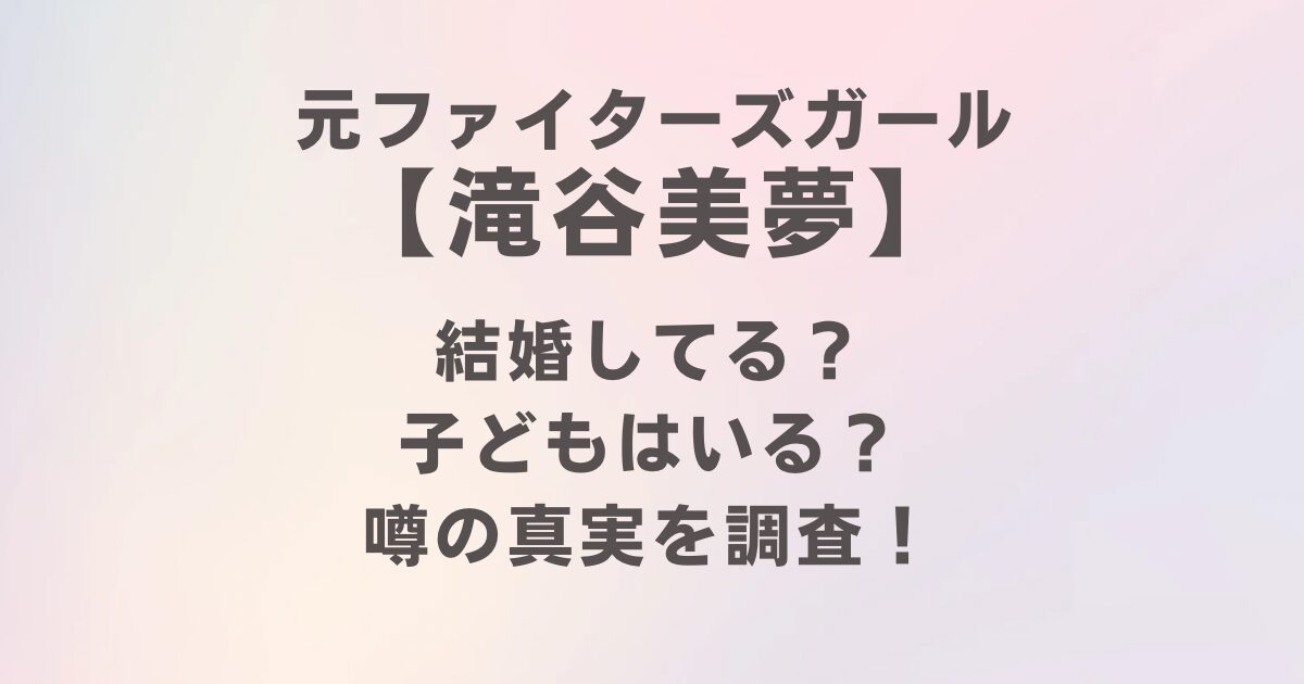 滝谷美夢の現在は？結婚や子どもの噂と真実を調査！2025年最新情報
