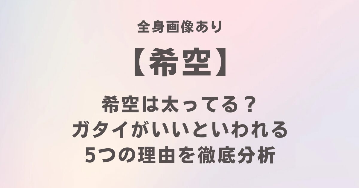 希空は太ってる？ガタイがいいと言われる5つの理由を徹底分析