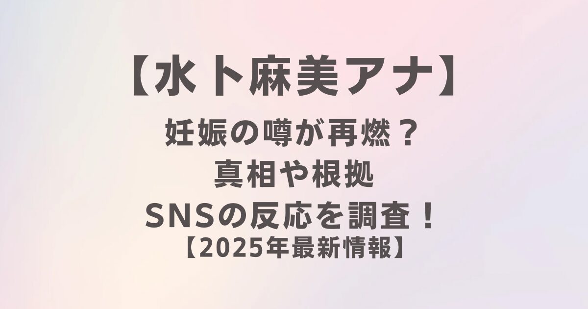 【2025年最新】水卜麻美アナ妊娠の噂が再燃？真相や根拠・SNSの反応を調査！
