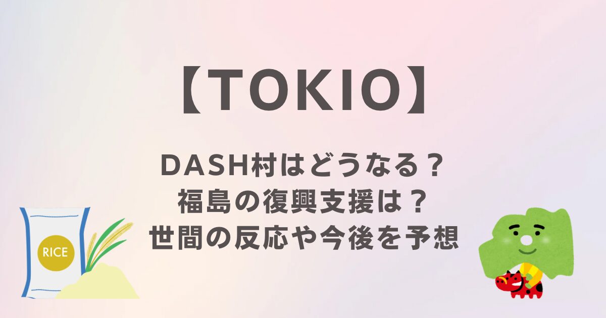 TOKIO解散で「DASH村」はどうなる？福島復興支援は？世間の反応や今後を予想