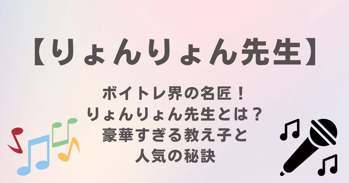 ボイトレ界の名匠『りょんりょん先生』とは？豪華すぎる教え子と人気の秘訣に迫る