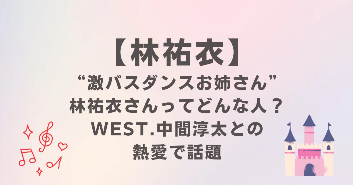 激バズダンスお姉さん”林祐衣”ってどんな人？WEST.中間淳太との熱愛報道で話題に