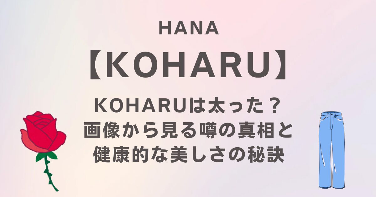HANAのKOHARUは太った？画像から見る噂の真相と“健康的な美しさ”の秘訣