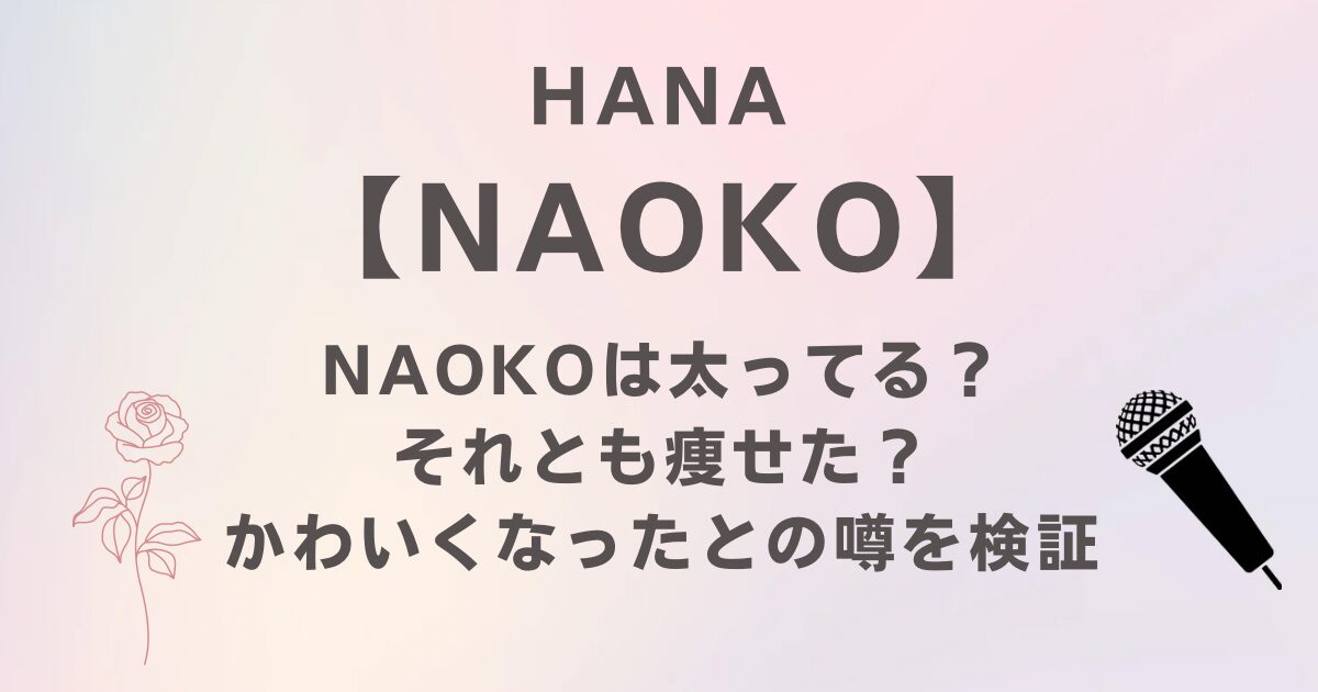 HANAのNAOKOは太ってる？それとも痩せた？かわいくなったとの噂を徹底検証