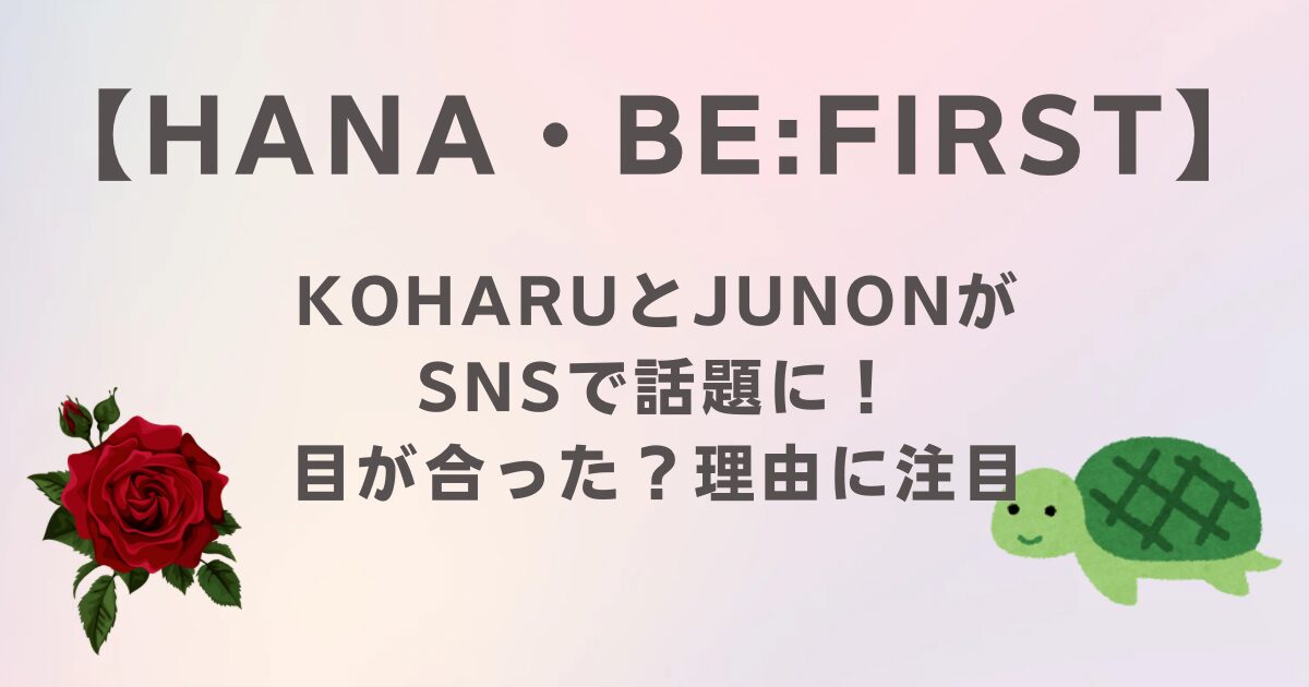 HANAのKOHARUとBE:FIRSTのJUNONが話題に！目が合った？理由に注目